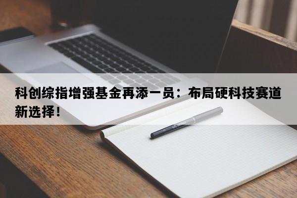 科创综指增强基金再添一员：布局硬科技赛道新选择！