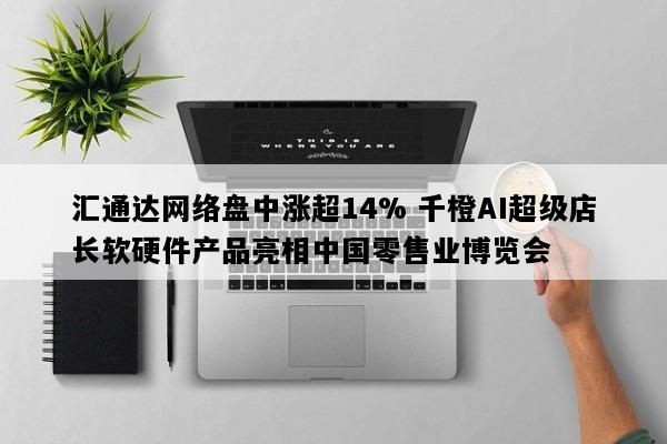 汇通达网络盘中涨超14% 千橙AI超级店长软硬件产品亮相中国零售业博览会