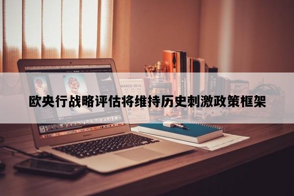 欧央行战略评估将维持历史刺激政策框架