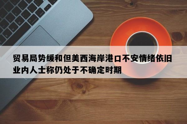 贸易局势缓和但美西海岸港口不安情绪依旧 业内人士称仍处于不确定时期