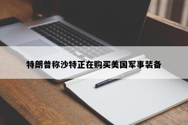 特朗普称沙特正在购买美国军事装备