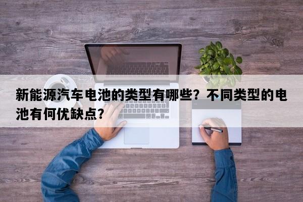 新能源汽车电池的类型有哪些？不同类型的电池有何优缺点？