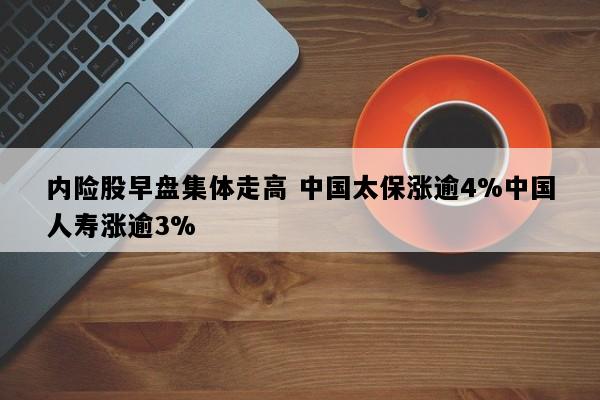 内险股早盘集体走高 中国太保涨逾4%中国人寿涨逾3%