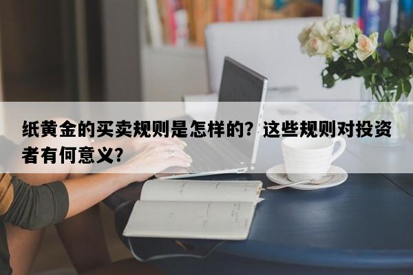 纸黄金的买卖规则是怎样的？这些规则对投资者有何意义？