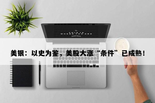 美银：以史为鉴，美股大涨“条件”已成熟！