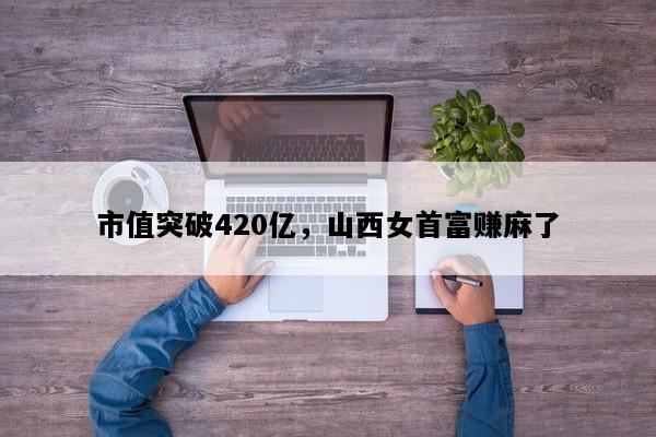 市值突破420亿，山西女首富赚麻了