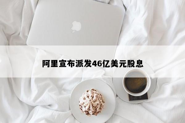 阿里宣布派发46亿美元股息