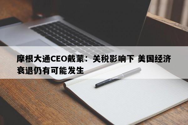 摩根大通CEO戴蒙：关税影响下 美国经济衰退仍有可能发生