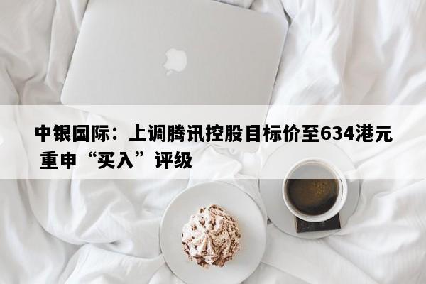 中银国际：上调腾讯控股目标价至634港元 重申“买入”评级