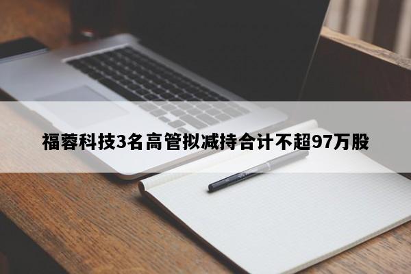 福蓉科技3名高管拟减持合计不超97万股