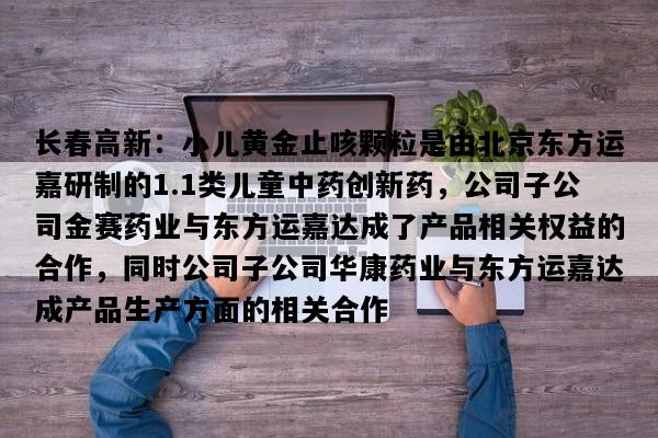长春高新：小儿黄金止咳颗粒是由北京东方运嘉研制的1.1类儿童中药创新药，公司子公司金赛药业与东方运嘉达成了产品相关权益的合作，同时公司子公司华康药业与东方运嘉达成产品生产方面的相关合作