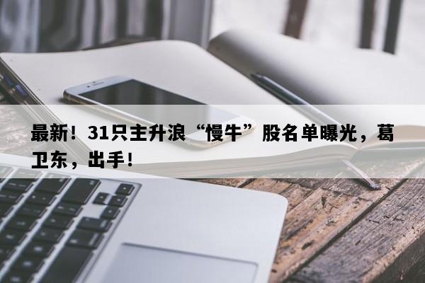 最新！31只主升浪“慢牛”股名单曝光，葛卫东，出手！