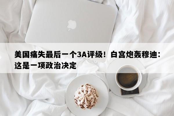 美国痛失最后一个3A评级！白宫炮轰穆迪：这是一项政治决定