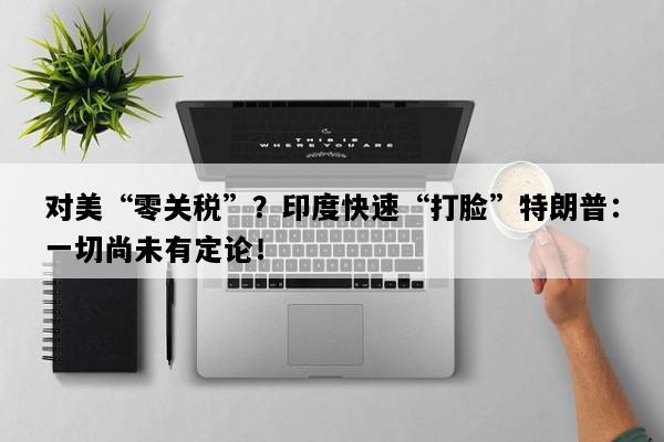 对美“零关税”？印度快速“打脸”特朗普：一切尚未有定论！