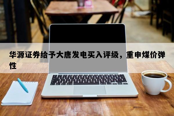 华源证券给予大唐发电买入评级，重申煤价弹性