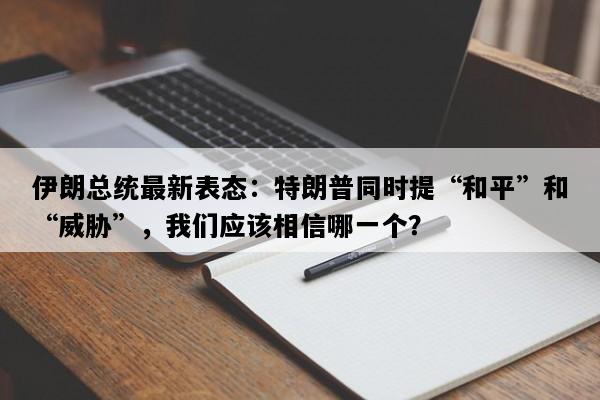 伊朗总统最新表态：特朗普同时提“和平”和“威胁”，我们应该相信哪一个？