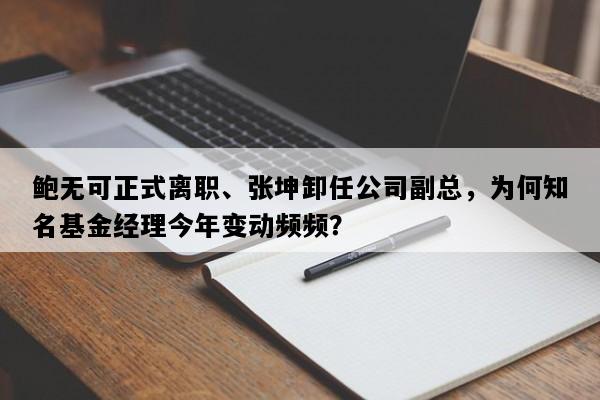 鲍无可正式离职、张坤卸任公司副总，为何知名基金经理今年变动频频？