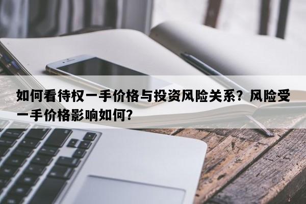 如何看待权一手价格与投资风险关系？风险受一手价格影响如何？