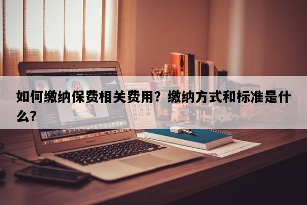 如何缴纳保费相关费用？缴纳方式和标准是什么？