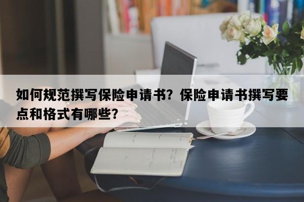 如何规范撰写保险申请书？保险申请书撰写要点和格式有哪些？