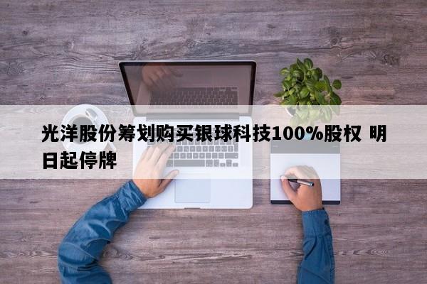 光洋股份筹划购买银球科技100%股权 明日起停牌