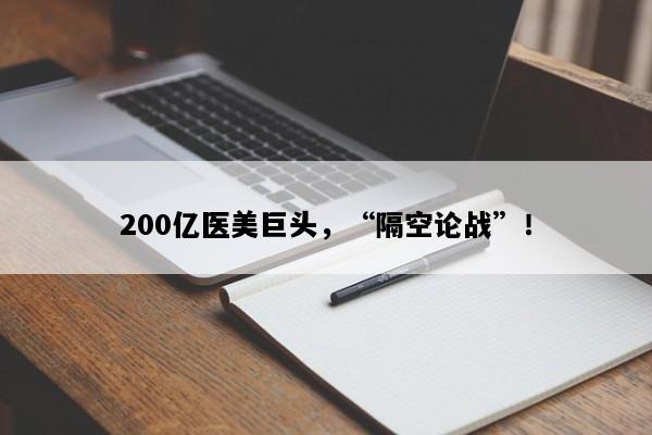 200亿医美巨头，“隔空论战”！