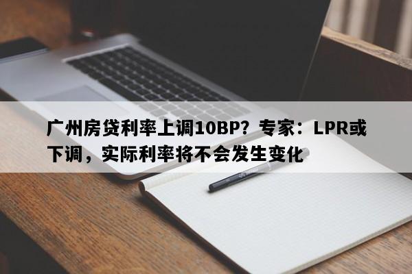 广州房贷利率上调10BP？专家：LPR或下调，实际利率将不会发生变化