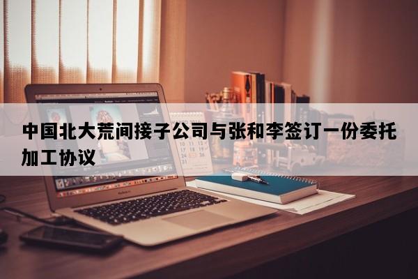 中国北大荒间接子公司与张和李签订一份委托加工协议