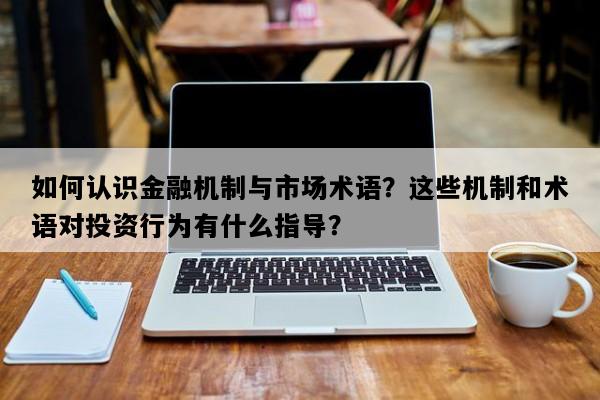 如何认识金融机制与市场术语？这些机制和术语对投资行为有什么指导？