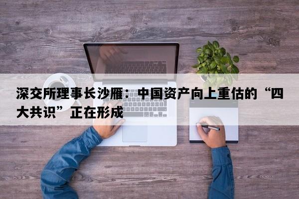 深交所理事长沙雁：中国资产向上重估的“四大共识”正在形成