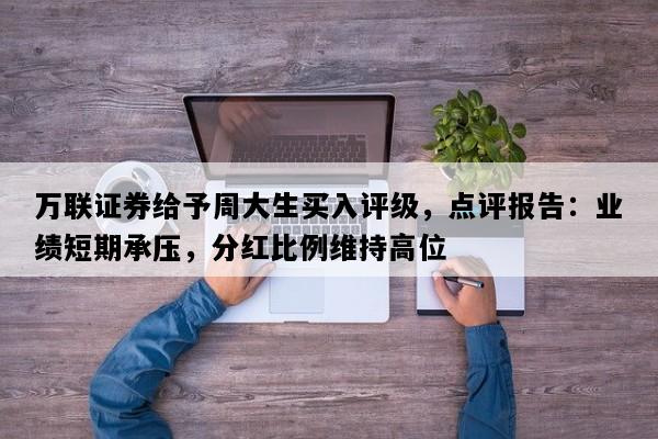 万联证券给予周大生买入评级，点评报告：业绩短期承压，分红比例维持高位