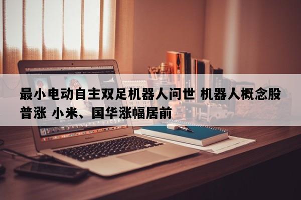 最小电动自主双足机器人问世 机器人概念股普涨 小米、国华涨幅居前