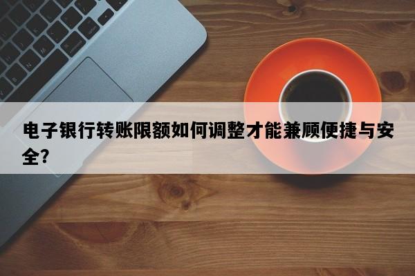 电子银行转账限额如何调整才能兼顾便捷与安全？