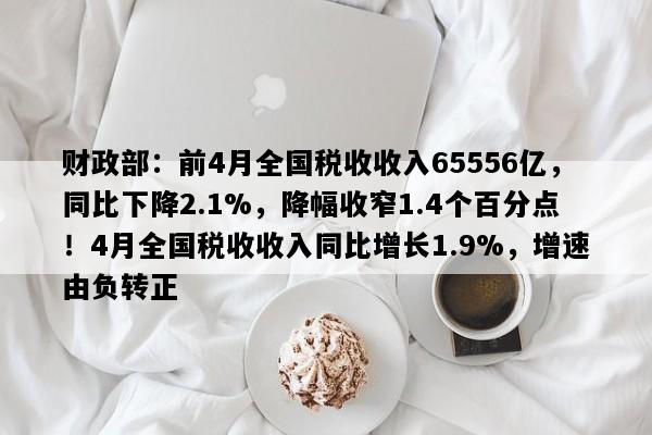 财政部：前4月全国税收收入65556亿，同比下降2.1%，降幅收窄1.4个百分点！4月全国税收收入同比增长1.9%，增速由负转正