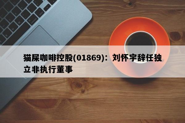 猫屎咖啡控股(01869)：刘怀宇辞任独立非执行董事