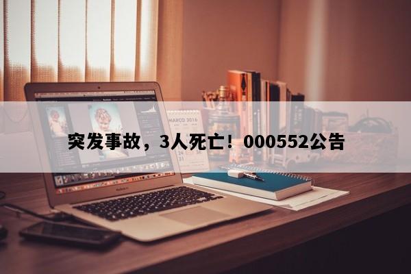 突发事故，3人死亡！000552公告
