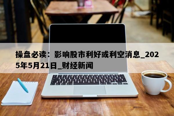 操盘必读：影响股市利好或利空消息_2025年5月21日_财经新闻