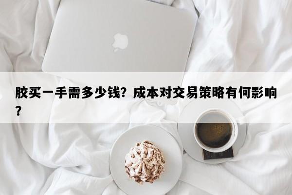 胶买一手需多少钱？成本对交易策略有何影响？