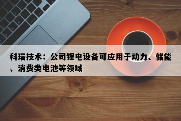 科瑞技术：公司锂电设备可应用于动力、储能、消费类电池等领域