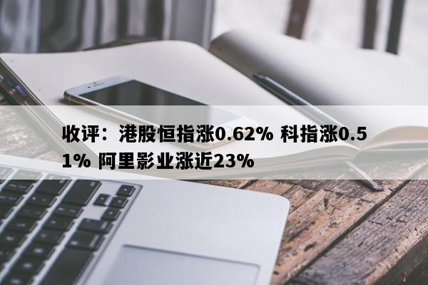 收评：港股恒指涨0.62% 科指涨0.51% 阿里影业涨近23%