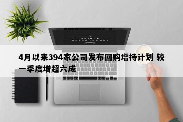 4月以来394家公司发布回购增持计划 较一季度增超六成