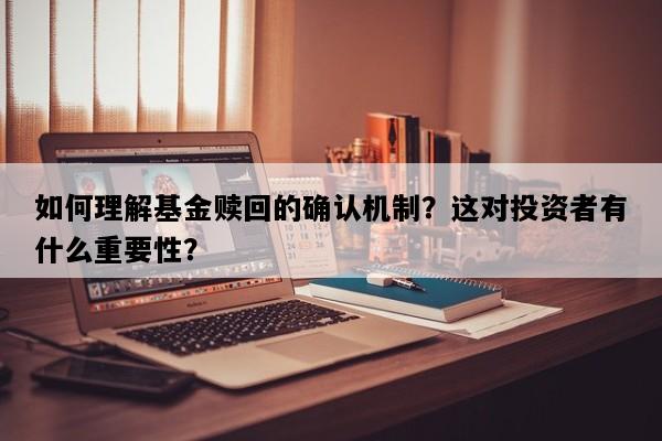如何理解基金赎回的确认机制？这对投资者有什么重要性？