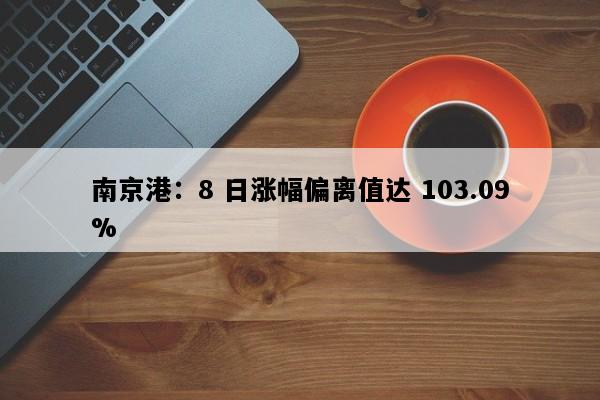 南京港：8 日涨幅偏离值达 103.09%