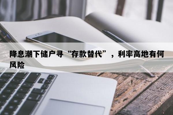 降息潮下储户寻“存款替代”，利率高地有何风险