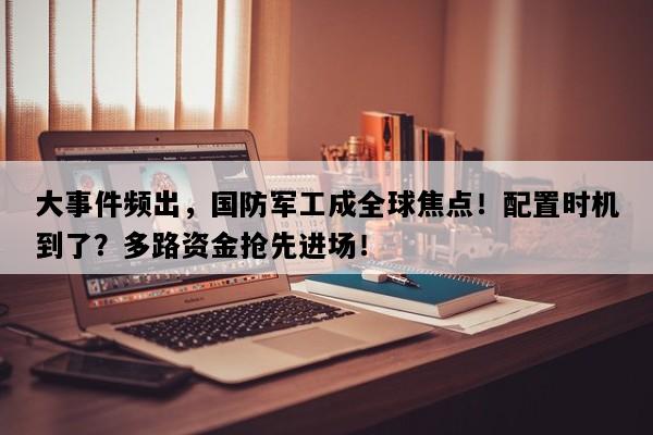 大事件频出，国防军工成全球焦点！配置时机到了？多路资金抢先进场！