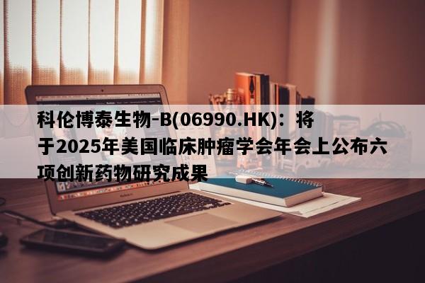 科伦博泰生物-B(06990.HK)：将于2025年美国临床肿瘤学会年会上公布六项创新药物研究成果