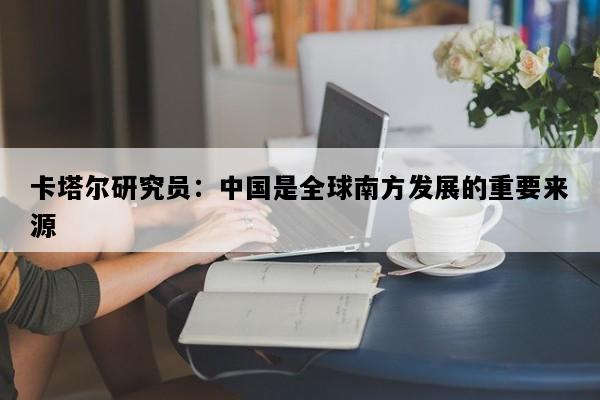 卡塔尔研究员：中国是全球南方发展的重要来源