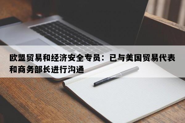 欧盟贸易和经济安全专员：已与美国贸易代表和商务部长进行沟通