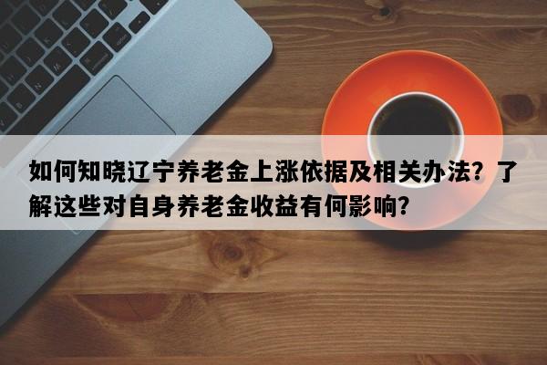 如何知晓辽宁养老金上涨依据及相关办法？了解这些对自身养老金收益有何影响？