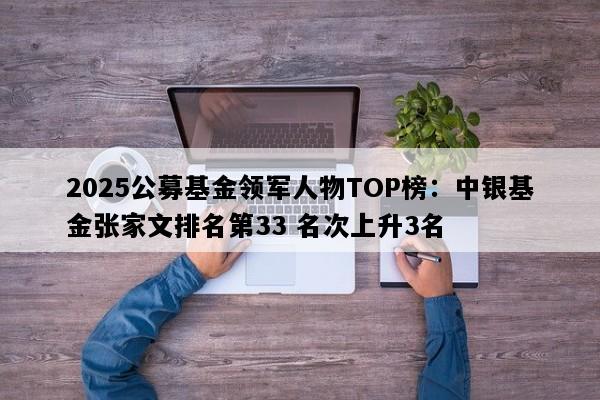 2025公募基金领军人物TOP榜：中银基金张家文排名第33 名次上升3名